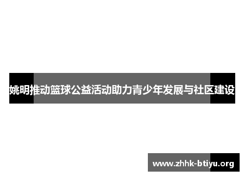 姚明推动篮球公益活动助力青少年发展与社区建设