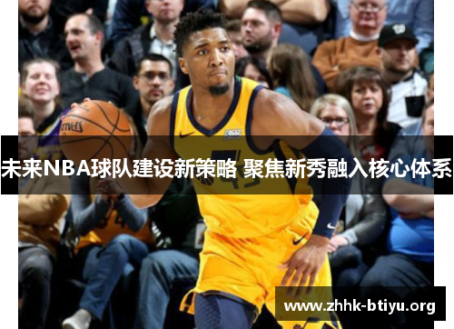 未来NBA球队建设新策略 聚焦新秀融入核心体系