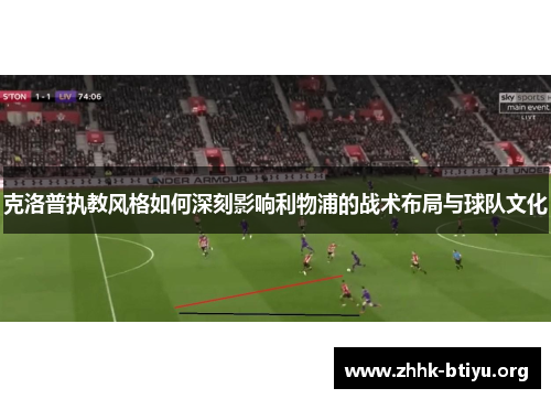 克洛普执教风格如何深刻影响利物浦的战术布局与球队文化