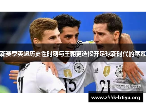 新赛季英超历史性时刻与王朝更迭揭开足球新时代的序幕