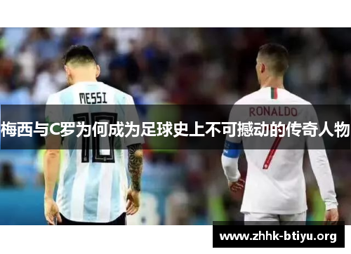 梅西与C罗为何成为足球史上不可撼动的传奇人物
