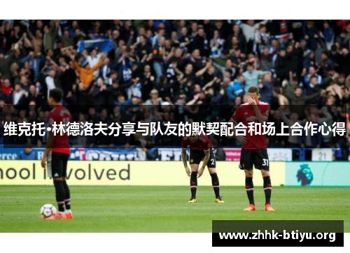 维克托·林德洛夫分享与队友的默契配合和场上合作心得