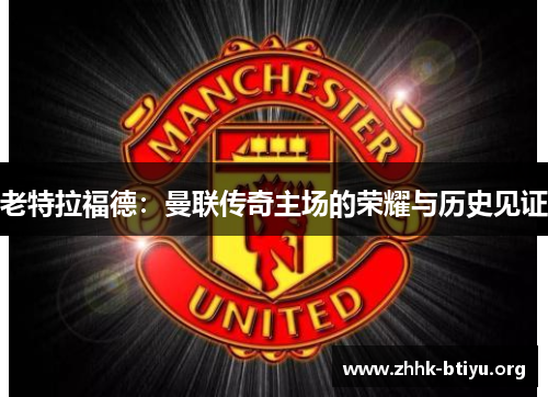 老特拉福德：曼联传奇主场的荣耀与历史见证