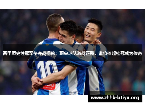 西甲历史性冠军争夺战揭秘：顶尖球队激战正酣，谁将捧起桂冠成为传奇