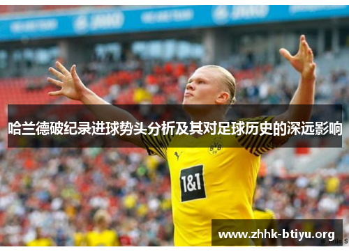 哈兰德破纪录进球势头分析及其对足球历史的深远影响