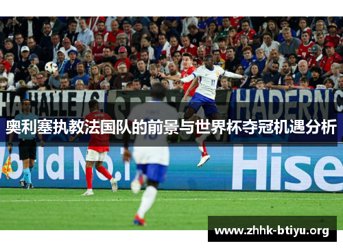 奥利塞执教法国队的前景与世界杯夺冠机遇分析