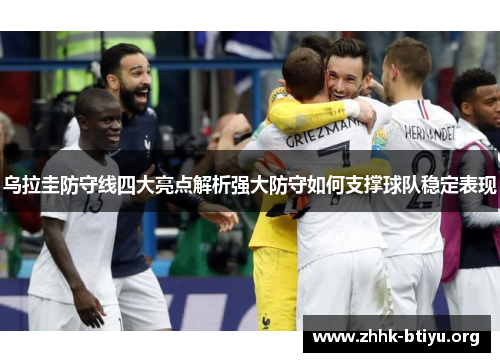 乌拉圭防守线四大亮点解析强大防守如何支撑球队稳定表现