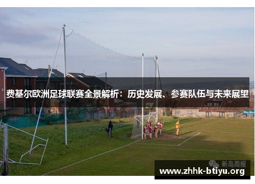 费基尔欧洲足球联赛全景解析：历史发展、参赛队伍与未来展望