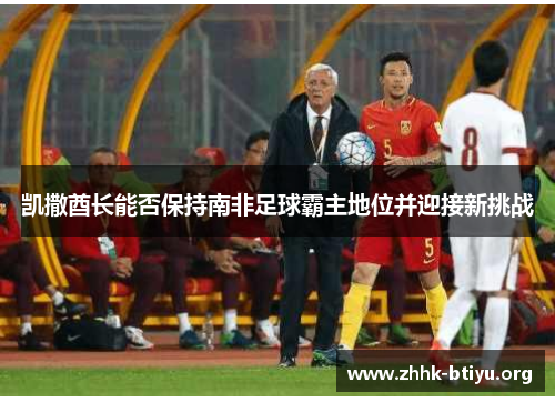 凯撒酋长能否保持南非足球霸主地位并迎接新挑战