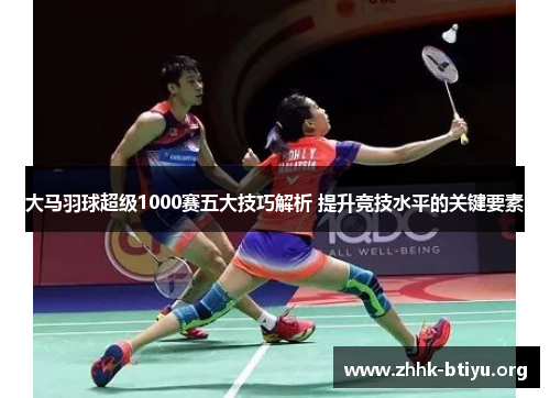 大马羽球超级1000赛五大技巧解析 提升竞技水平的关键要素