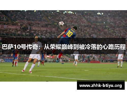 巴萨10号传奇：从荣耀巅峰到被冷落的心路历程