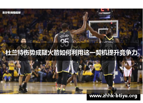 杜兰特伤势成疑火箭如何利用这一契机提升竞争力