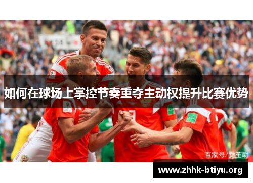 如何在球场上掌控节奏重夺主动权提升比赛优势