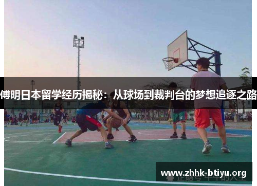 傅明日本留学经历揭秘：从球场到裁判台的梦想追逐之路