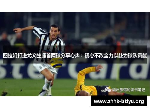 图拉姆打进尤文生涯首两球分享心声：初心不改全力以赴为球队贡献