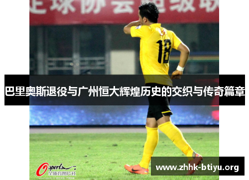 巴里奥斯退役与广州恒大辉煌历史的交织与传奇篇章