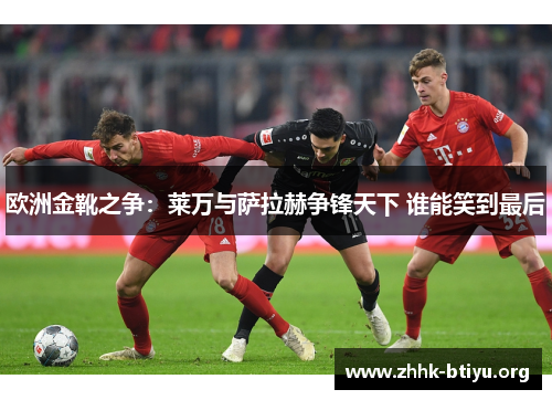 欧洲金靴之争：莱万与萨拉赫争锋天下 谁能笑到最后