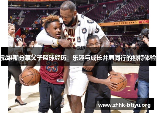 戴维斯分享父子篮球经历：乐趣与成长并肩同行的独特体验
