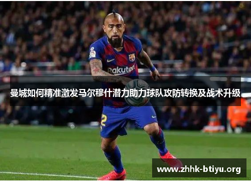 曼城如何精准激发马尔穆什潜力助力球队攻防转换及战术升级