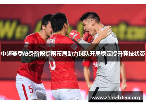 中超赛季热身阶段提前布局助力球队开局稳定提升竞技状态