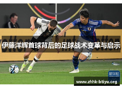 伊藤洋辉首球背后的足球战术变革与启示