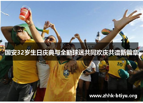 国安32岁生日庆典与全勤球迷共同欢庆共谱新篇章