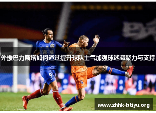 外援巴力斯塔如何通过提升球队士气加强球迷凝聚力与支持