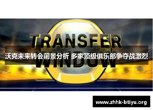沃克未来转会前景分析 多家顶级俱乐部争夺战激烈