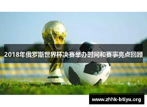 2018年俄罗斯世界杯决赛举办时间和赛事亮点回顾