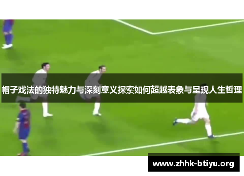 帽子戏法的独特魅力与深刻意义探索如何超越表象与呈现人生哲理
