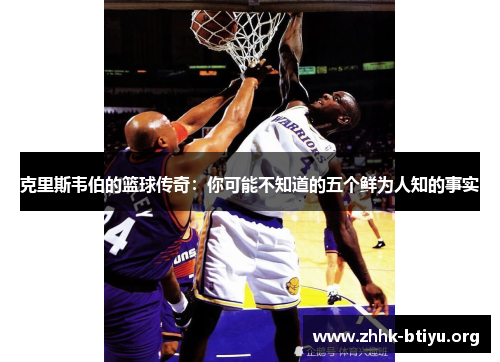 克里斯韦伯的篮球传奇：你可能不知道的五个鲜为人知的事实
