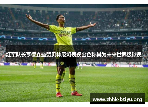 红军队长亨德森盛赞贝林厄姆表现出色称其为未来世界级球员