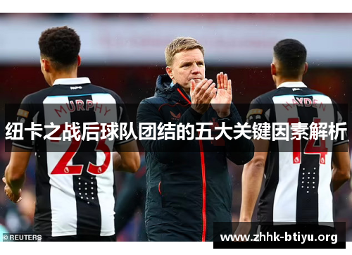 纽卡之战后球队团结的五大关键因素解析