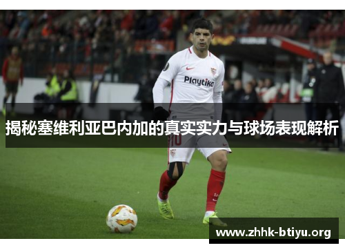 揭秘塞维利亚巴内加的真实实力与球场表现解析
