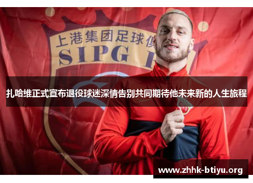 扎哈维正式宣布退役球迷深情告别共同期待他未来新的人生旅程
