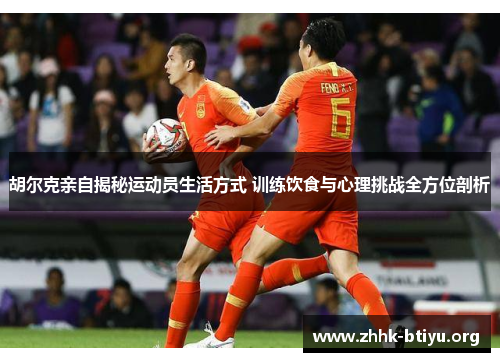 胡尔克亲自揭秘运动员生活方式 训练饮食与心理挑战全方位剖析