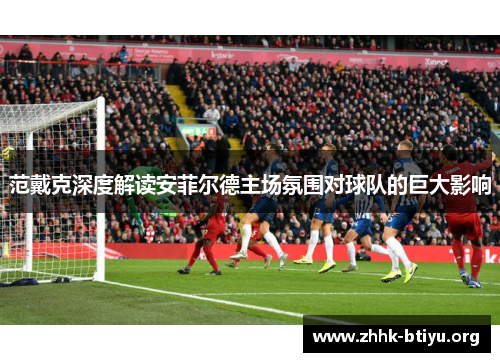 范戴克深度解读安菲尔德主场氛围对球队的巨大影响