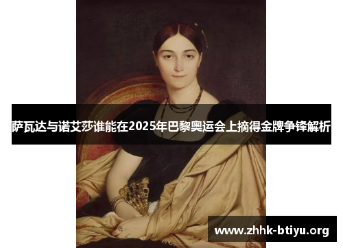 萨瓦达与诺艾莎谁能在2025年巴黎奥运会上摘得金牌争锋解析
