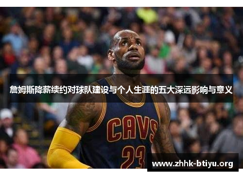 詹姆斯降薪续约对球队建设与个人生涯的五大深远影响与意义
