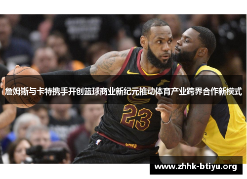 詹姆斯与卡特携手开创篮球商业新纪元推动体育产业跨界合作新模式