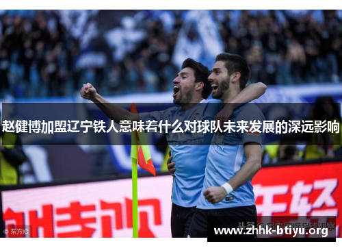 赵健博加盟辽宁铁人意味着什么对球队未来发展的深远影响