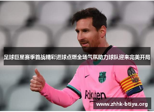 足球巨星赛季首战精彩进球点燃全场气氛助力球队迎来完美开局
