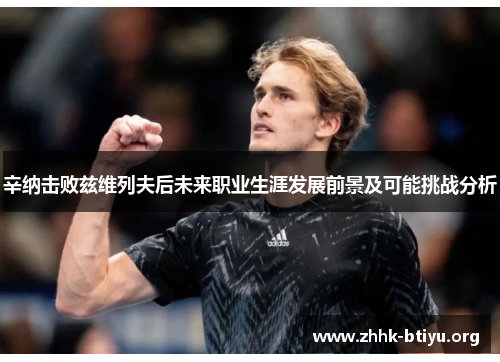 辛纳击败兹维列夫后未来职业生涯发展前景及可能挑战分析