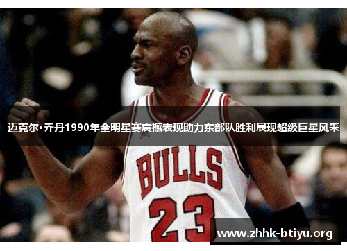 迈克尔·乔丹1990年全明星赛震撼表现助力东部队胜利展现超级巨星风采