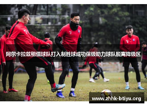 阿尔卡拉兹租借球队打入制胜球成功保级助力球队脱离降级区
