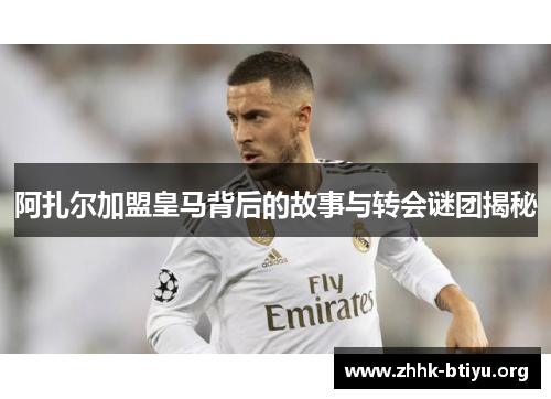 阿扎尔加盟皇马背后的故事与转会谜团揭秘 阿扎尔加盟皇马背后的故事与转会谜团揭秘