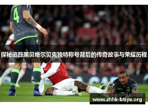 探秘追踪黑贝维尔贝克独特称号背后的传奇故事与荣耀历程