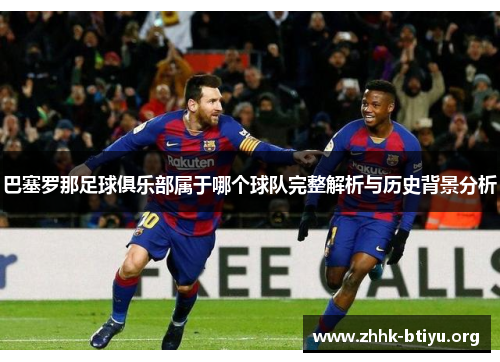 巴塞罗那足球俱乐部属于哪个球队完整解析与历史背景分析 巴塞罗那足球俱乐部属于哪个球队完整解析与历史背景分析