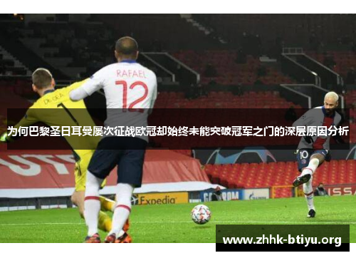 为何巴黎圣日耳曼屡次征战欧冠却始终未能突破冠军之门的深层原因分析 为何巴黎圣日耳曼屡次征战欧冠却始终未能突破冠军之门的深层原因分析