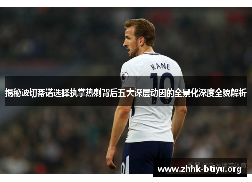 揭秘波切蒂诺选择执掌热刺背后五大深层动因的全景化深度全貌解析 揭秘波切蒂诺选择执掌热刺背后五大深层动因的全景化深度全貌解析